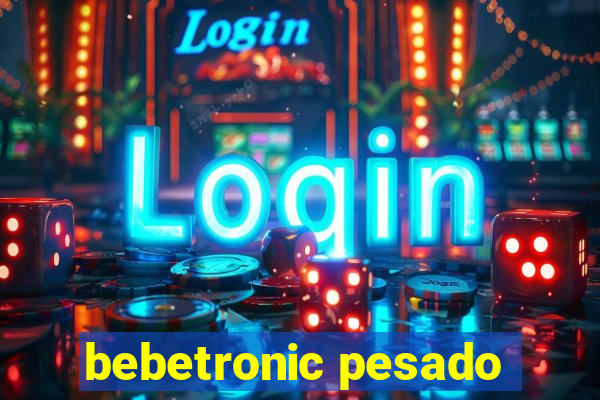 bebetronic pesado